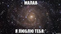 малая я люблю тебя:*