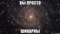 вы просто шикарны