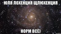 юля лохенция щлюхенция норм всё)