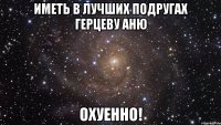 иметь в лучших подругах герцеву аню охуенно!