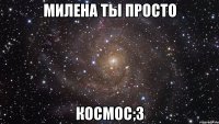 милена ты просто космос;з