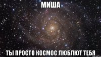 миша ты просто космос люблют тебя