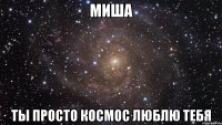 миша ты просто космос люблю тебя