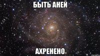 быть аней ахренено