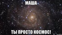 маша ты просто космос!