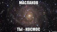 маслаков ты - космос