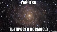 гайчева ты просто космос:3