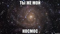 ты же мой космос