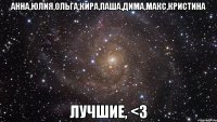 анна,юлия,ольга,кира,паша,дима,макс,кристина лучшие, <3