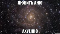 любить аню ахуенно