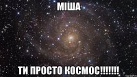 міша ти просто космос!!!