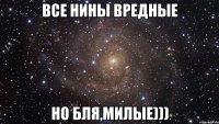 все нины вредные но бля,милые)))