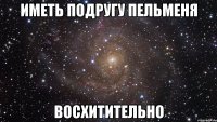 иметь подругу пельменя восхитительно