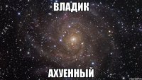 владик ахуенный