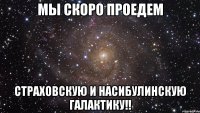 мы скоро проедем страховскую и насибулинскую галактику!!