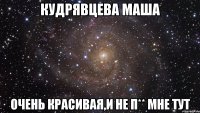 кудрявцева маша очень красивая,и не п** мне тут