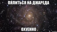 пялиться на джареда охуенно