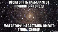 весна опять наебала этот проклятый город! моя авторучка застыла. вместо тепла - холод!