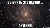 выучить эту песню ... охуенно