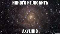 никого не любить ахуенно