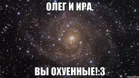 олег и ира, вы охуенные!:3