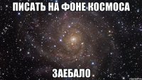 писать на фоне космоса заебало