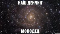 наш денчик молодец