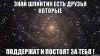 знай шпинтик есть друзья которые поддержат и постоят за тебя !