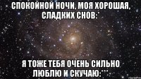 спокойной ночи, моя хорошая, сладких снов:* я тоже тебя очень сильно люблю и скучаю:***