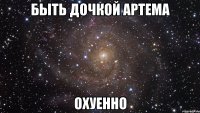 быть дочкой артема охуенно