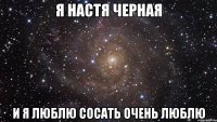 я настя черная и я люблю сосать очень люблю