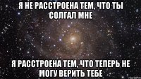 я не расстроена тем, что ты солгал мне я расстроена тем, что теперь не могу верить тебе