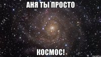 аня ты просто космос!