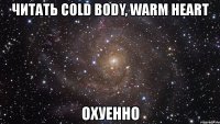 читать cold body, warm heart охуенно