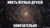 иметь верных друзей замечательно