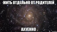 жить отдельно от родителей ахуенно