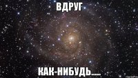 вдруг как-нибудь.....