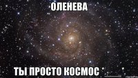 оленева ты просто космос *___*