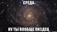 среда ну ты вообще пиздец