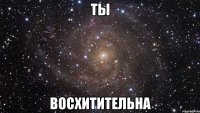 ты восхитительна