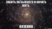 забить на бывшего и начать жить. охуенно