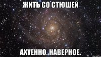 жить со стюшей ахуенно. наверное.