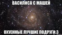 василиса с машей охуенные лучшие подруги:3