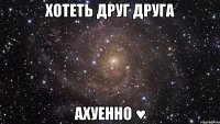 хотеть друг друга ахуенно ♥