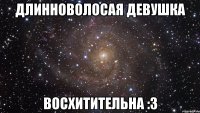 длинноволосая девушка восхитительна :3