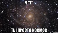 9 "г" ты просто космос