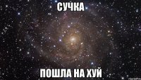 сучка пошла на хуй