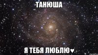 танюша я тебя люблю♥