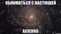 обниматься с настюшей ахуенно