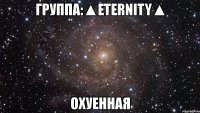 группа:▲eternity▲ охуенная